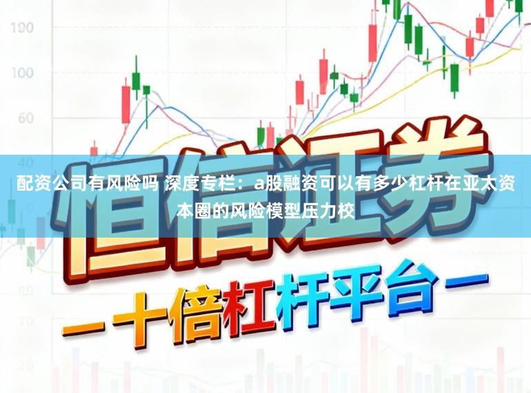 配资公司有风险吗 深度专栏：a股融资可以有多少杠杆在亚太资本圈的风险模型压力校