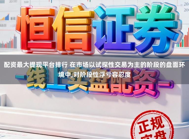 配资最大提现平台排行 在市场以试探性交易为主的阶段的盘面环境中，对阶段性浮亏容忍度