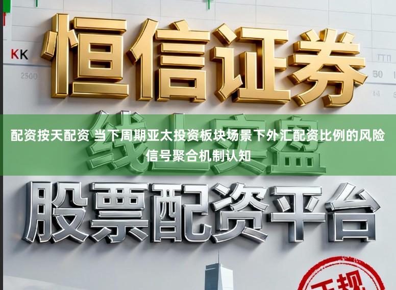 配资按天配资 当下周期亚太投资板块场景下外汇配资比例的风险信号聚合机制认知