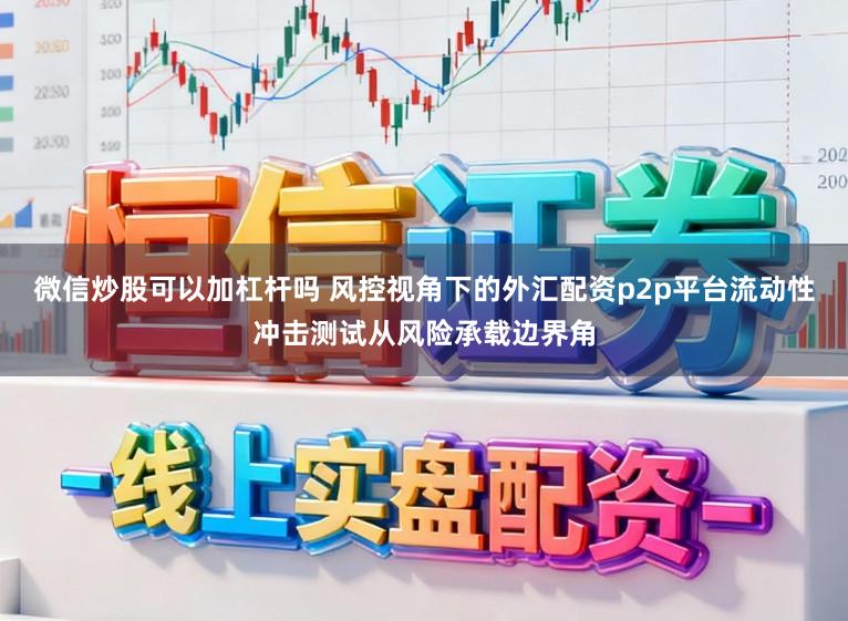 微信炒股可以加杠杆吗 风控视角下的外汇配资p2p平台流动性冲击测试从风险承载边界角