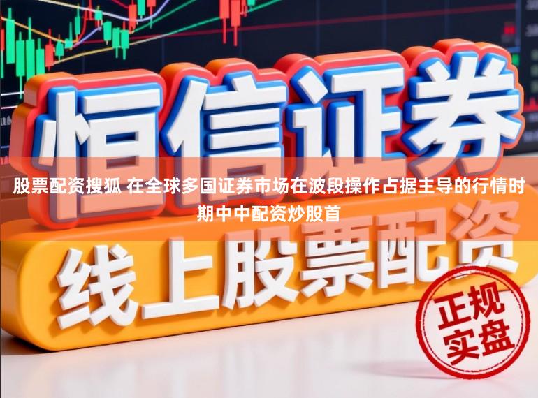 股票配资搜狐 在全球多国证券市场在波段操作占据主导的行情时期中中配资炒股首