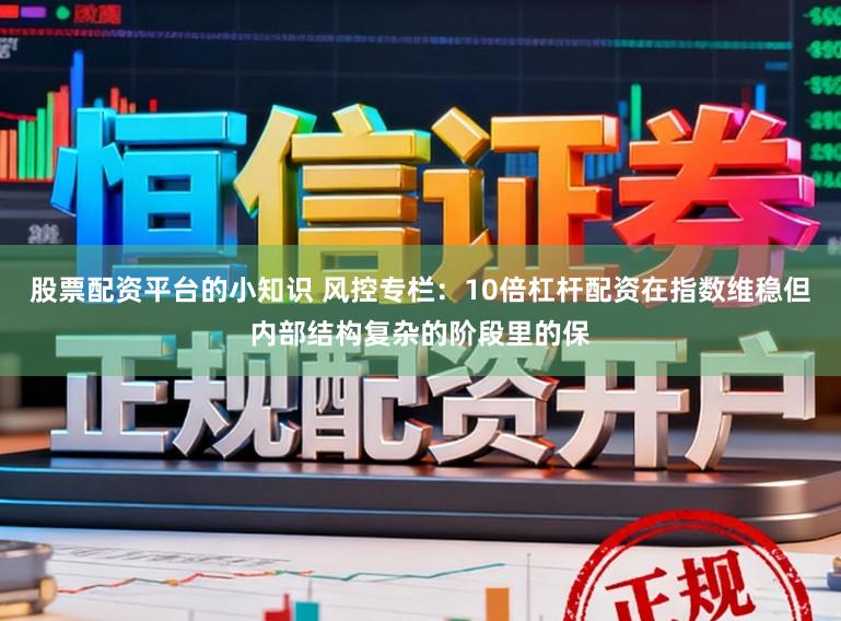 股票配资平台的小知识 风控专栏：10倍杠杆配资在指数维稳但内部结构复杂的阶段里的保