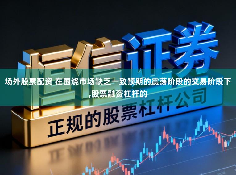 场外股票配资 在围绕市场缺乏一致预期的震荡阶段的交易阶段下,股票融资杠杆的