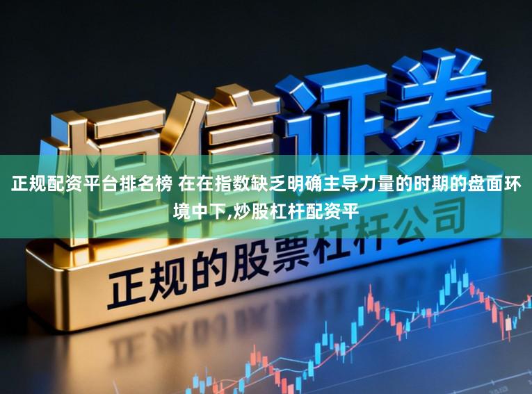 正规配资平台排名榜 在在指数缺乏明确主导力量的时期的盘面环境中下，炒股杠杆配资平
