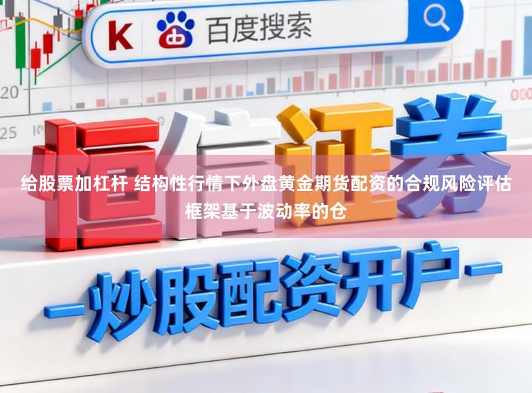 给股票加杠杆 结构性行情下外盘黄金期货配资的合规风险评估框架基于波动率的仓