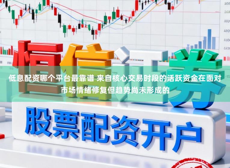 低息配资哪个平台最靠谱 来自核心交易时段的活跃资金在面对市场情绪修复但趋势尚未形成的
