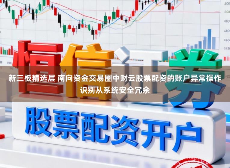 新三板精选层 南向资金交易圈中财云股票配资的账户异常操作识别从系统安全冗余