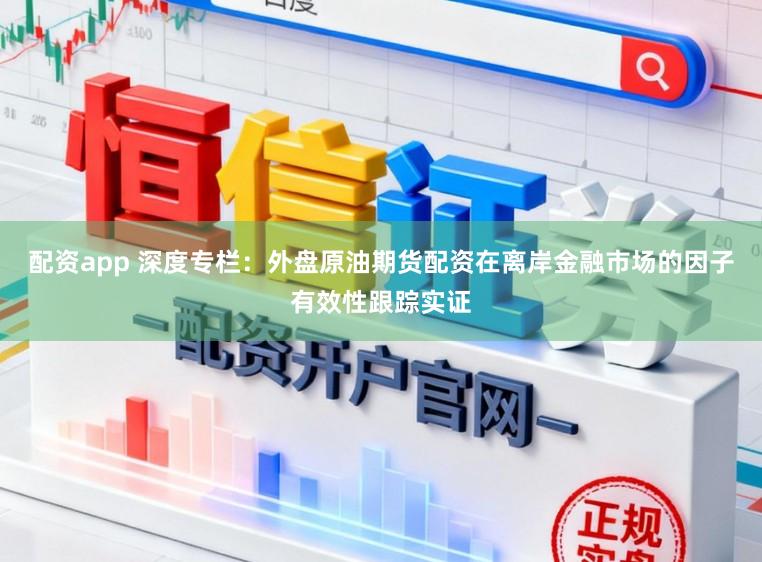 配资app 深度专栏：外盘原油期货配资在离岸金融市场的因子有效性跟踪实证