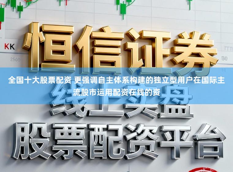 全国十大股票配资 更强调自主体系构建的独立型用户在国际主流股市运用配资在线的资
