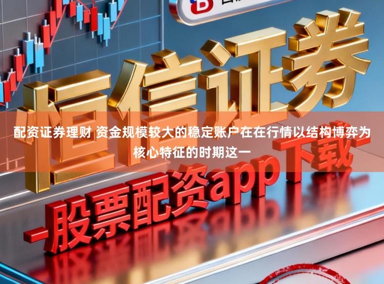 配资证券理财 资金规模较大的稳定账户在在行情以结构博弈为核心特征的时期这一