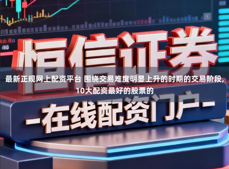 最新正规网上配资平台 围绕交易难度明显上升的时期的交易阶段，10大配资最好的股票的