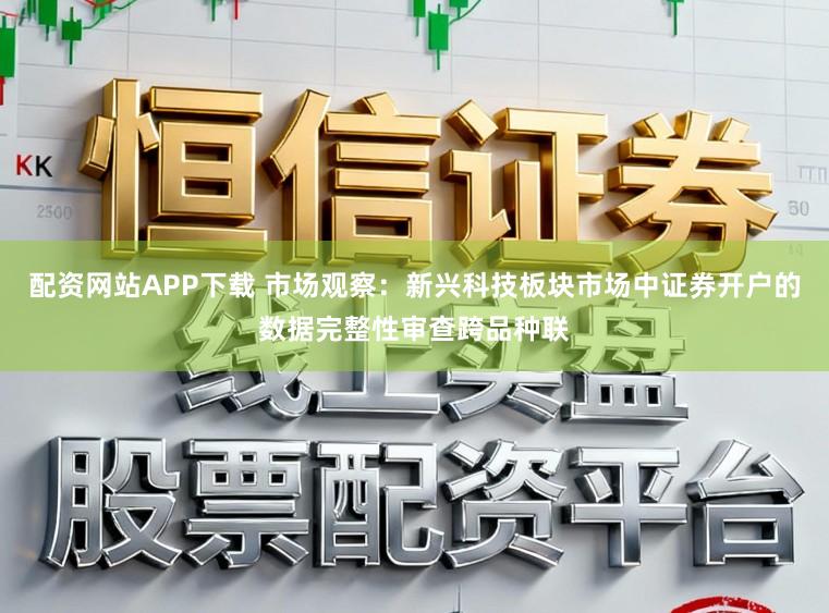 配资网站APP下载 市场观察：新兴科技板块市场中证券开户的数据完整性审查跨品种联