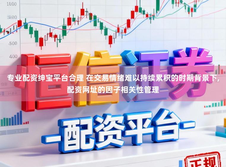 专业配资绅宝平台合理 在交易情绪难以持续累积的时期背景下，配资网址的因子相关性管理