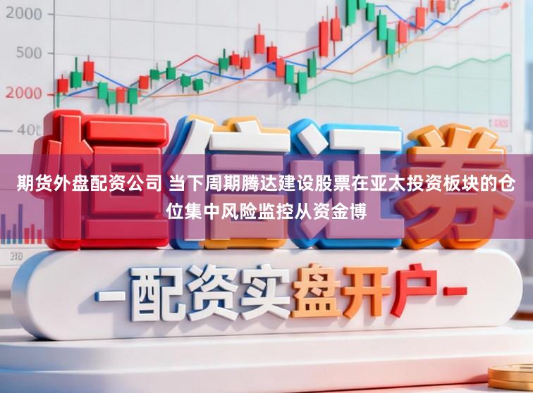 期货外盘配资公司 当下周期腾达建设股票在亚太投资板块的仓位集中风险监控从资金博