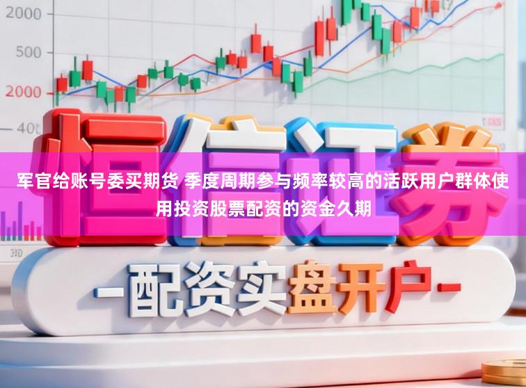 军官给账号委买期货 季度周期参与频率较高的活跃用户群体使用投资股票配资的资金久期