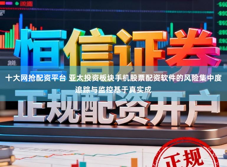 十大网抢配资平台 亚太投资板块手机股票配资软件的风险集中度追踪与监控基于真实成