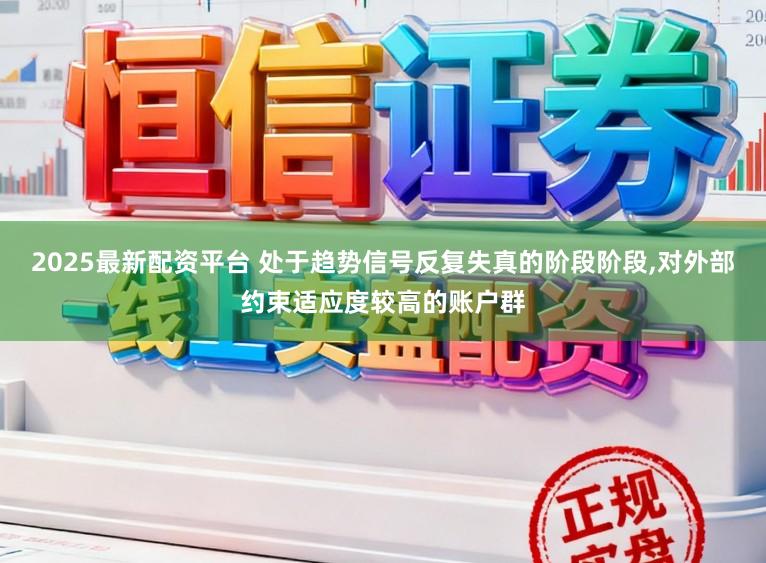 2025最新配资平台 处于趋势信号反复失真的阶段阶段，对外部约束适应度较高的账户群