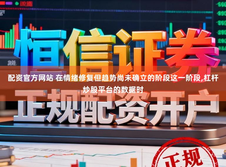 配资官方网站 在情绪修复但趋势尚未确立的阶段这一阶段,杠杆炒股平台的数据时