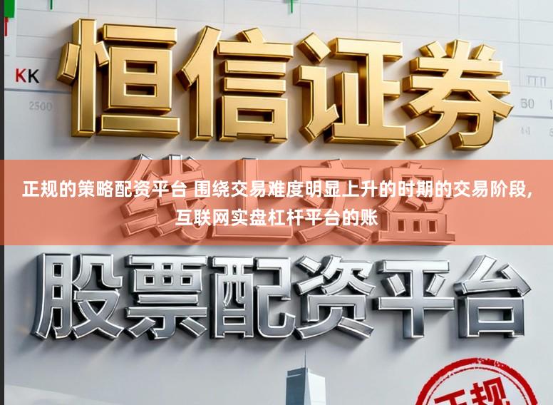 正规的策略配资平台 围绕交易难度明显上升的时期的交易阶段,互联网实盘杠杆平台的账