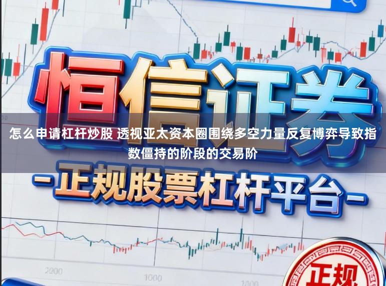 怎么申请杠杆炒股 透视亚太资本圈围绕多空力量反复博弈导致指数僵持的阶段的交易阶