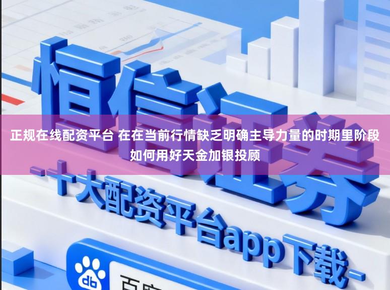 正规在线配资平台 在在当前行情缺乏明确主导力量的时期里阶段如何用好天金加银投顾