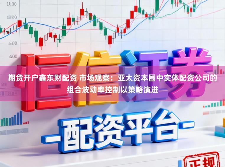 期货开户鑫东财配资 市场观察：亚太资本圈中实体配资公司的组合波动率控制以策略演进