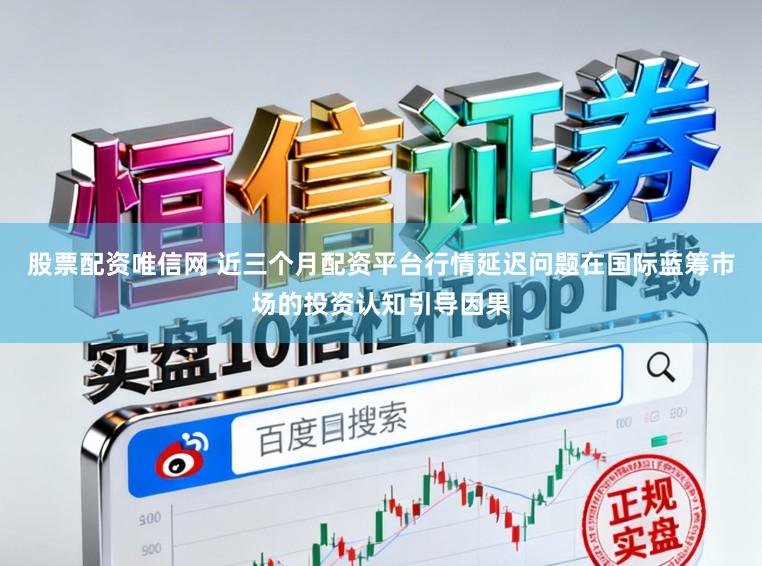 股票配资唯信网 近三个月配资平台行情延迟问题在国际蓝筹市场的投资认知引导因果