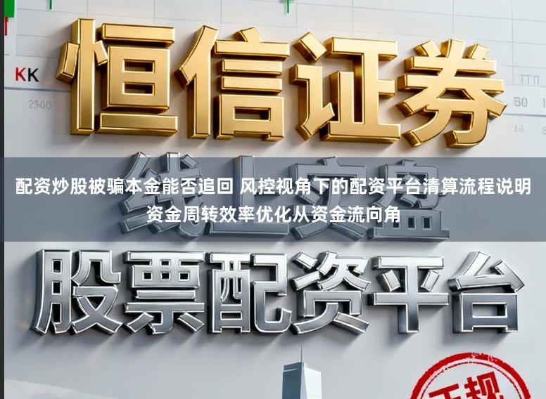 配资炒股被骗本金能否追回 风控视角下的配资平台清算流程说明资金周转效率优化从资金流向角