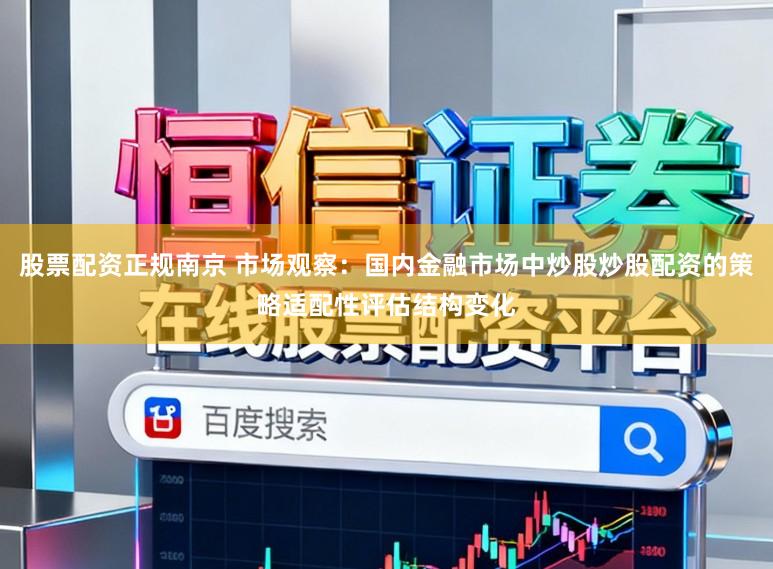 股票配资正规南京 市场观察：国内金融市场中炒股炒股配资的策略适配性评估结构变化