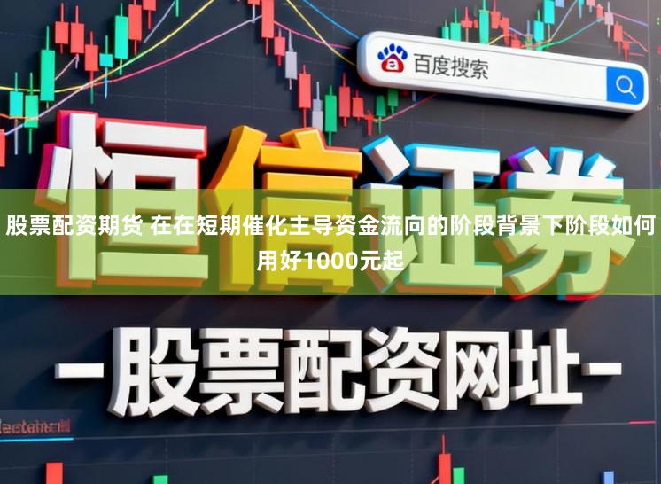 股票配资期货 在在短期催化主导资金流向的阶段背景下阶段如何用好1000元起