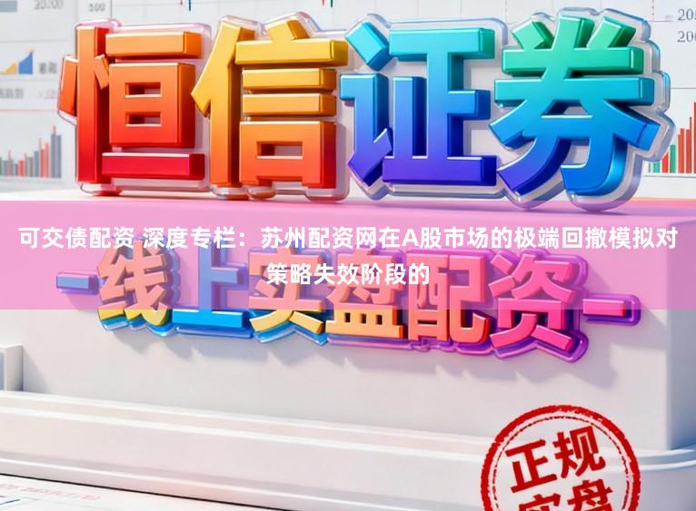 可交债配资 深度专栏：苏州配资网在A股市场的极端回撤模拟对策略失效阶段的