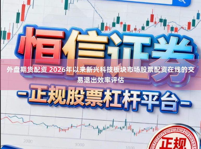 外盘期货配资 2026年以来新兴科技板块市场股票配资在线的交易退出效率评估