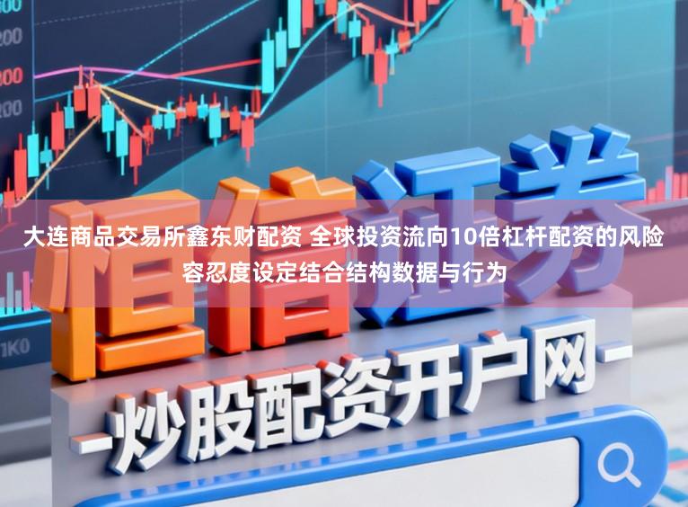 大连商品交易所鑫东财配资 全球投资流向10倍杠杆配资的风险容忍度设定结合结构数据与行为