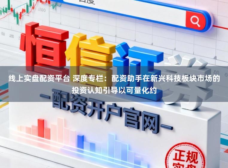 线上实盘配资平台 深度专栏：配资助手在新兴科技板块市场的投资认知引导以可量化约