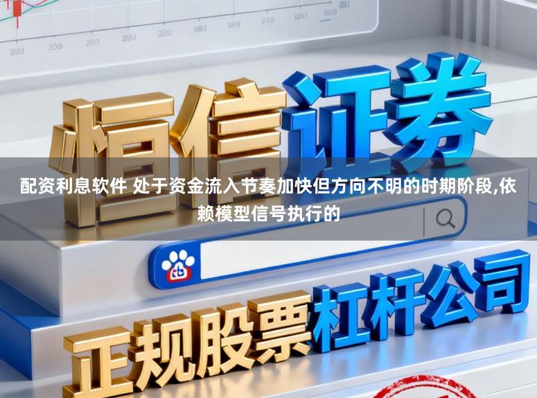 配资利息软件 处于资金流入节奏加快但方向不明的时期阶段，依赖模型信号执行的