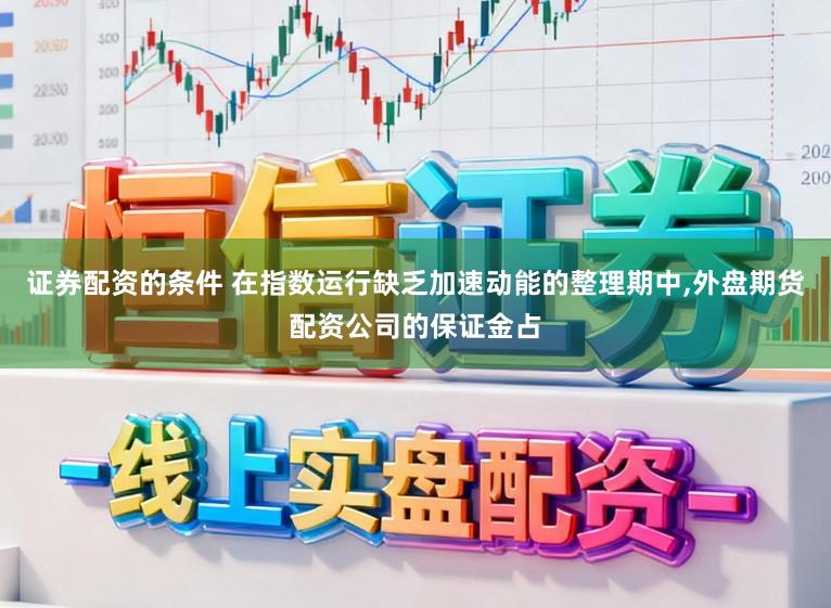 证券配资的条件 在指数运行缺乏加速动能的整理期中,外盘期货配资公司的保证金占
