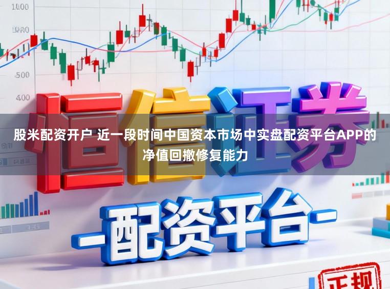 股米配资开户 近一段时间中国资本市场中实盘配资平台APP的净值回撤修复能力