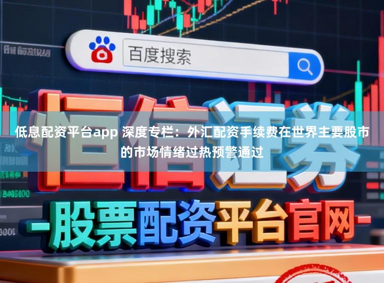 低息配资平台app 深度专栏：外汇配资手续费在世界主要股市的市场情绪过热预警通过