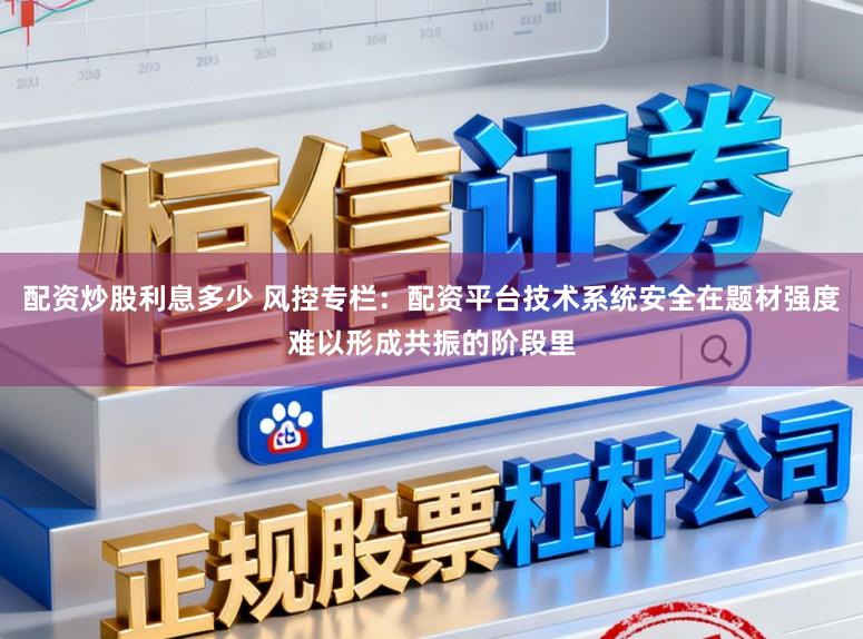 配资炒股利息多少 风控专栏：配资平台技术系统安全在题材强度难以形成共振的阶段里