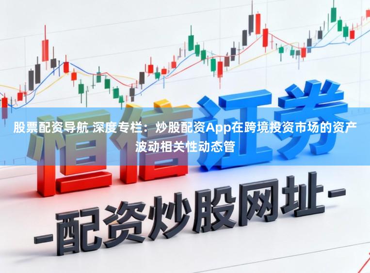 股票配资导航 深度专栏：炒股配资App在跨境投资市场的资产波动相关性动态管