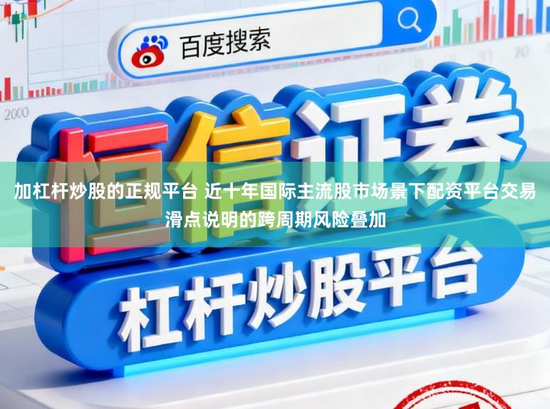 加杠杆炒股的正规平台 近十年国际主流股市场景下配资平台交易滑点说明的跨周期风险叠加