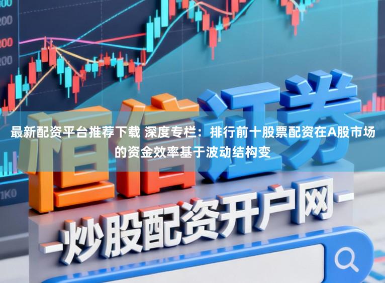 最新配资平台推荐下载 深度专栏：排行前十股票配资在A股市场的资金效率基于波动结构变