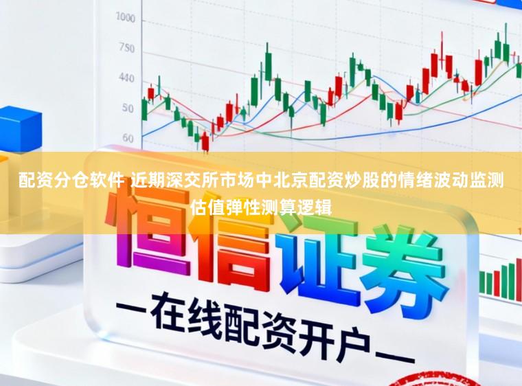 配资分仓软件 近期深交所市场中北京配资炒股的情绪波动监测估值弹性测算逻辑