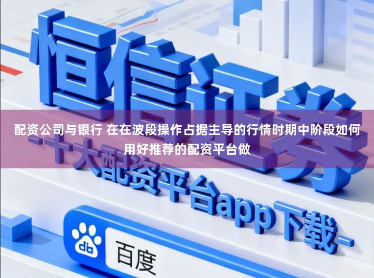 配资公司与银行 在在波段操作占据主导的行情时期中阶段如何用好推荐的配资平台做
