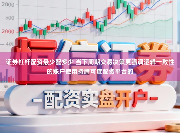 证券杠杆配资最少配多少 当下周期交易决策更强调逻辑一致性的账户使用持牌可查配资平台的