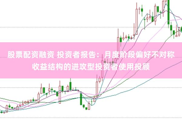 股票配资融资 投资者报告：月度阶段偏好不对称收益结构的进攻型投资者使用投顾