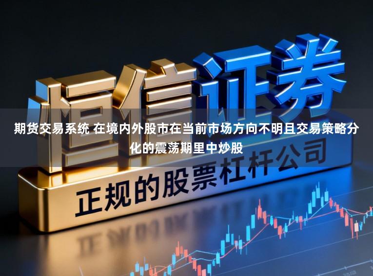 期货交易系统 在境内外股市在当前市场方向不明且交易策略分化的震荡期里中炒股