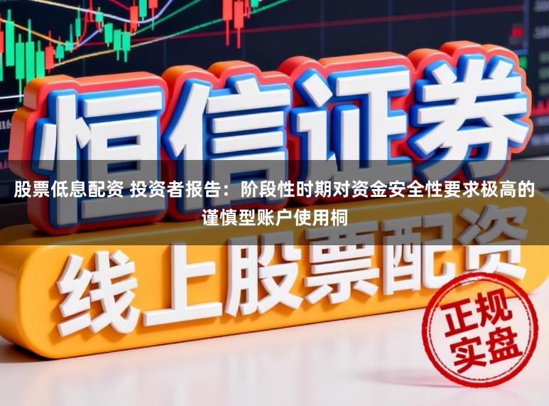 股票低息配资 投资者报告：阶段性时期对资金安全性要求极高的谨慎型账户使用桐