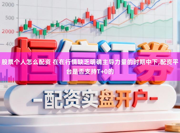 股票个人怎么配资 在在行情缺乏明确主导力量的时期中下，配资平台是否支持T+0的