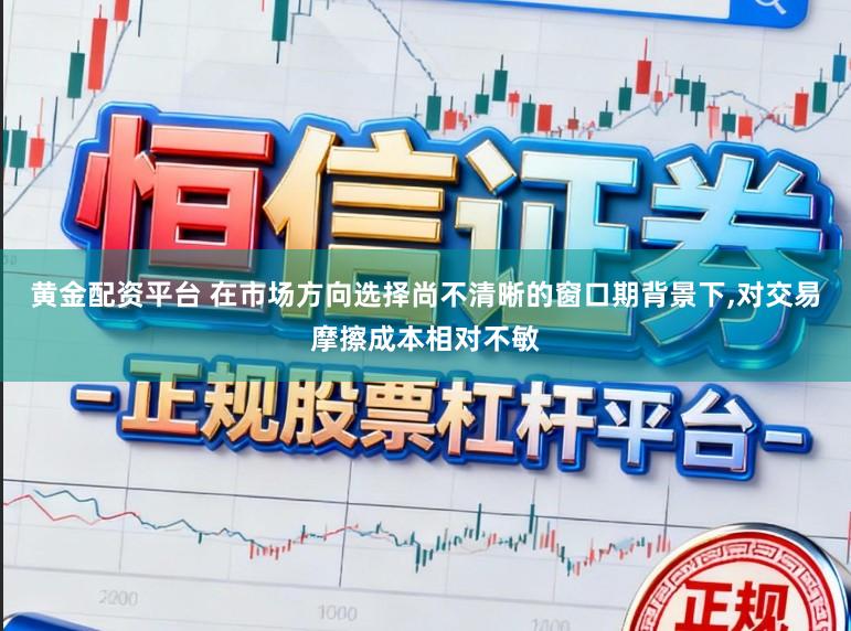 黄金配资平台 在市场方向选择尚不清晰的窗口期背景下,对交易摩擦成本相对不敏